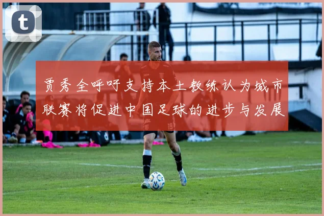 贾秀全呼吁支持本土教练认为城市联赛将促进中国足球的进步与发展