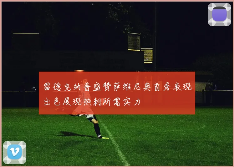 雷德克纳普盛赞萨维尼奥首秀表现出色展现热刺所需实力