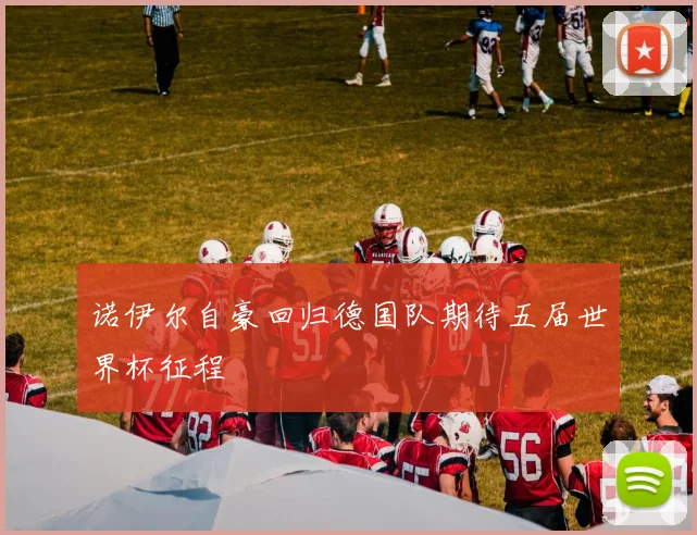 诺伊尔自豪回归德国队期待五届世界杯征程