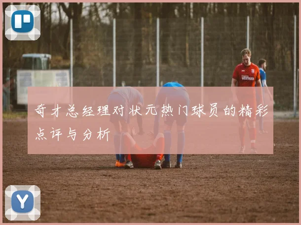 奇才总经理对状元热门球员的精彩点评与分析