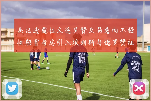 美记透露拉文德罗赞交易意向不强快船曾考虑引入埃利斯与德罗赞组合