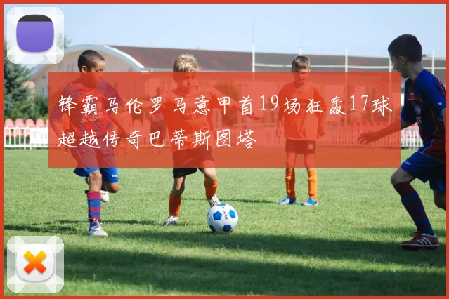 锋霸马伦罗马意甲首19场狂轰17球超越传奇巴蒂斯图塔