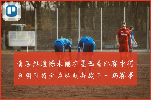 黄喜灿遗憾未能在墨西哥比赛中得分明日将全力以赴备战下一场赛事