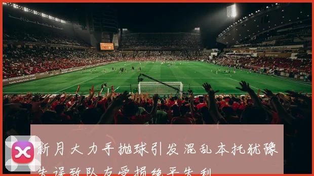 新月大力手抛球引发混乱本托犹豫失误致队友受损绝平失利