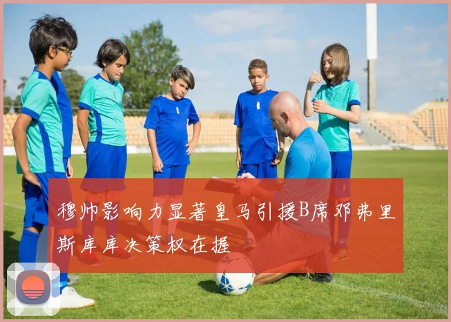 穆帅影响力显著皇马引援B席邓弗里斯库库决策权在握