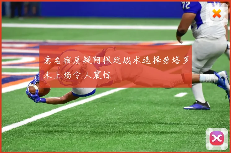 意名宿质疑阿根廷战术选择劳塔罗未上场令人震惊