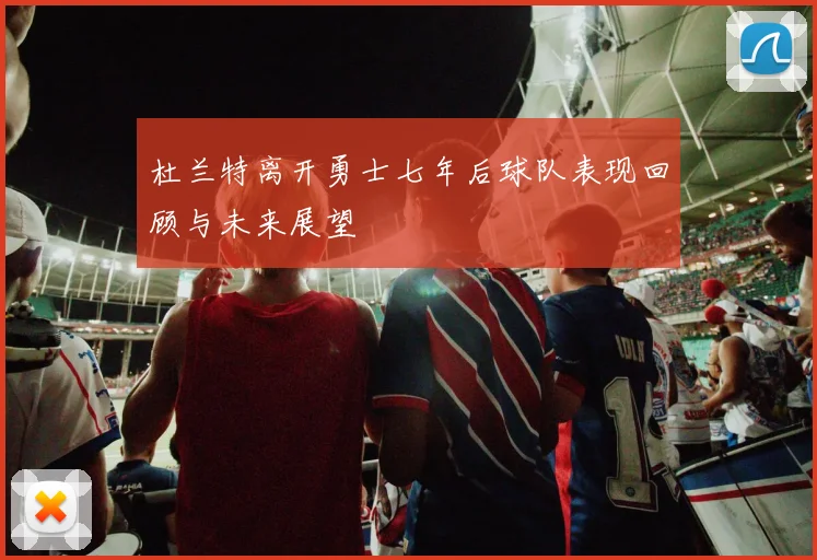 杜兰特离开勇士七年后球队表现回顾与未来展望