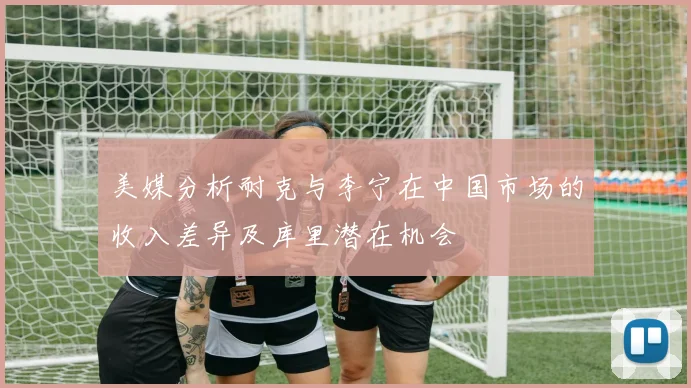 美媒分析耐克与李宁在中国市场的收入差异及库里潜在机会