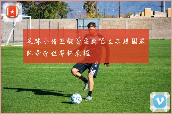 足球小将空翻哥孟新艺立志进国家队争夺世界杯荣耀