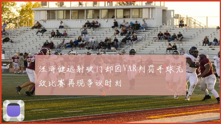 汪海健远射破门却因VAR判罚手球无效比赛再现争议时刻