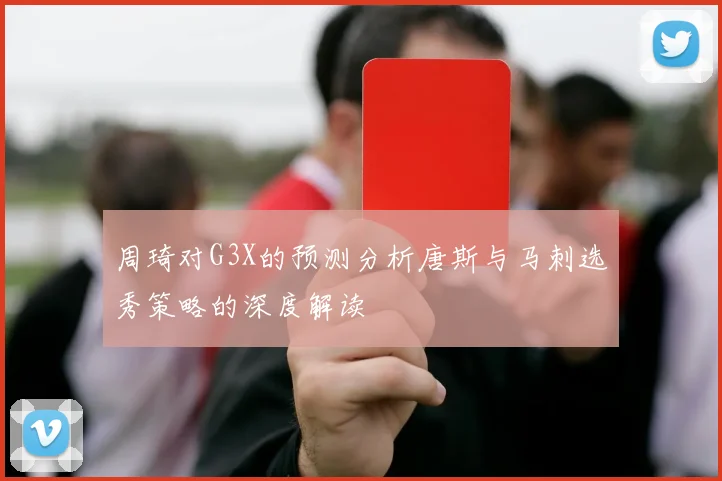 周琦对G3X的预测分析唐斯与马刺选秀策略的深度解读
