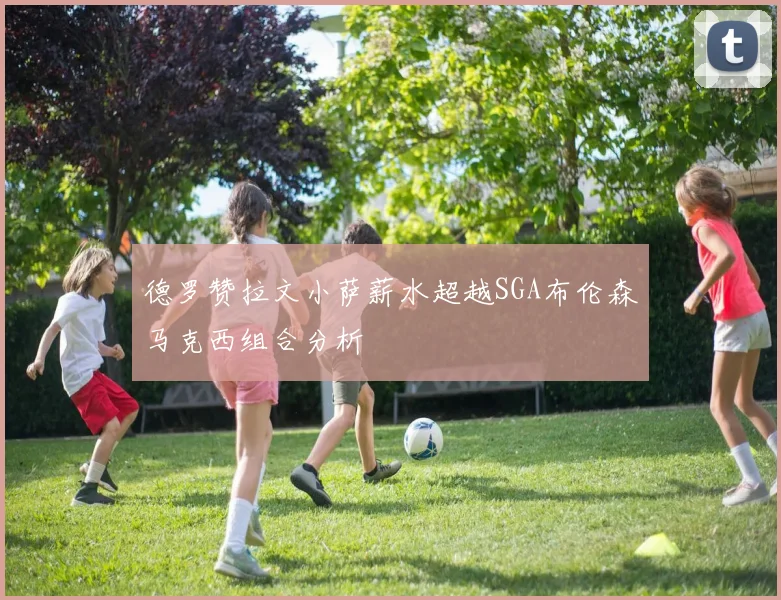 德罗赞拉文小萨薪水超越SGA布伦森马克西组合分析