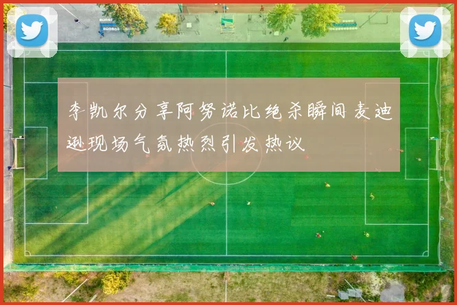 李凯尔分享阿努诺比绝杀瞬间麦迪逊现场气氛热烈引发热议