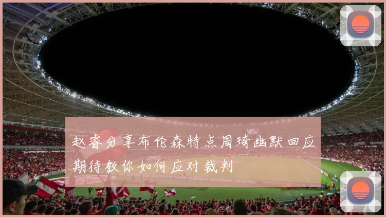 赵睿分享布伦森特点周琦幽默回应期待教你如何应对裁判
