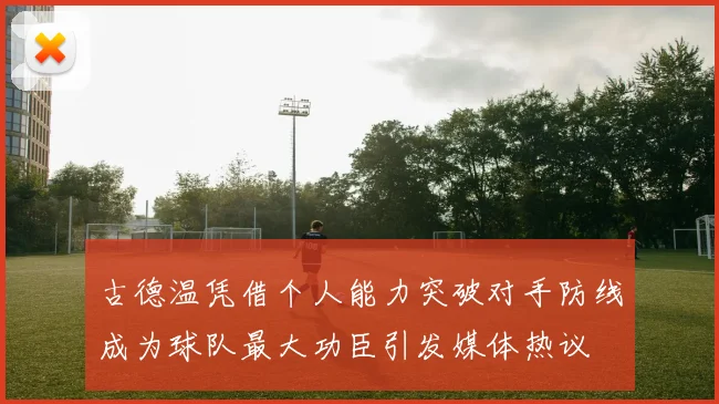 古德温凭借个人能力突破对手防线成为球队最大功臣引发媒体热议
