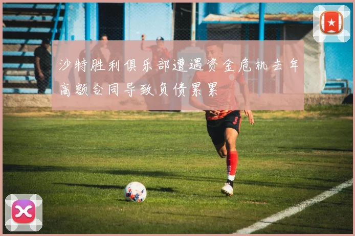 沙特胜利俱乐部遭遇资金危机去年高额合同导致负债累累