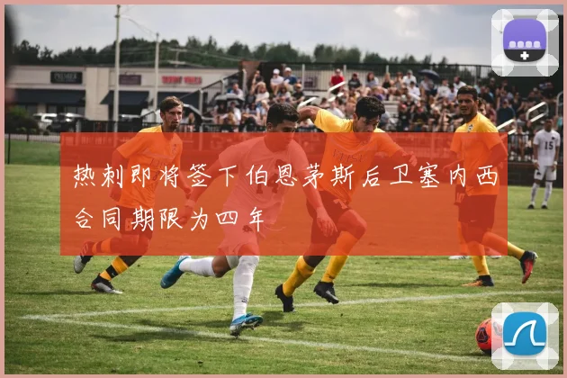 热刺即将签下伯恩茅斯后卫塞内西合同期限为四年
