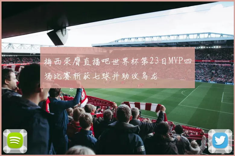 梅西荣膺直播吧世界杯第23日MVP四场比赛斩获七球并助攻乌龙