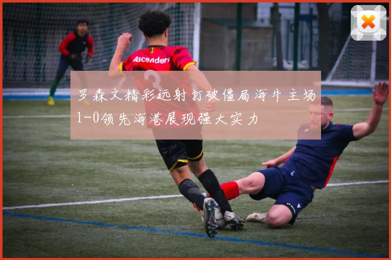 罗森文精彩远射打破僵局海牛主场1-0领先海港展现强大实力