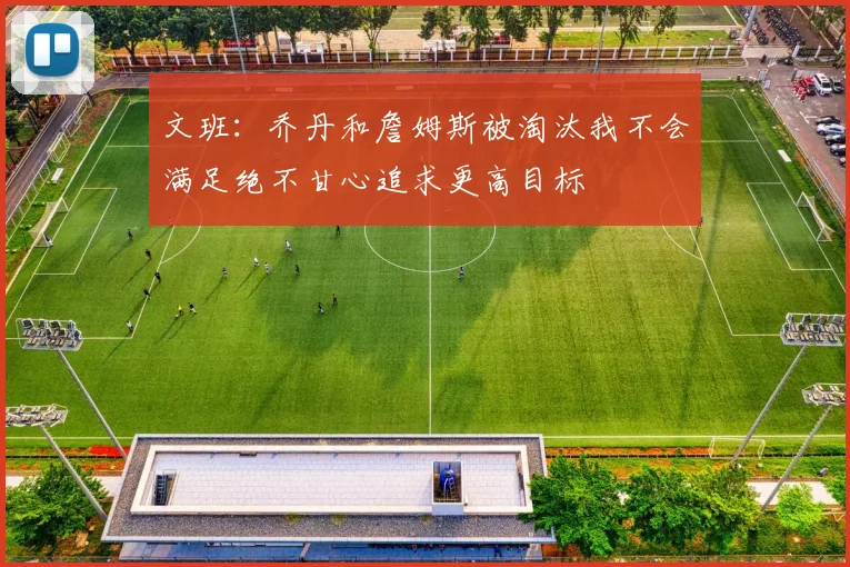 文班:乔丹和詹姆斯被淘汰我不会满足绝不甘心追求更高目标