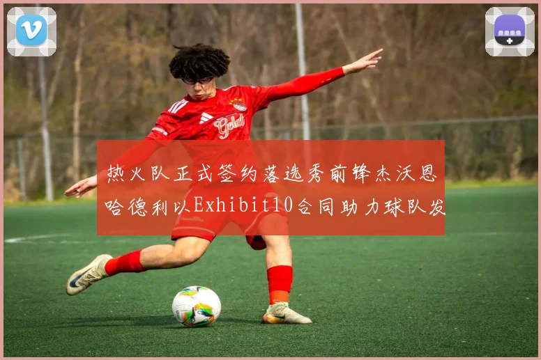 热火队正式签约落选秀前锋杰沃恩哈德利以Exhibit10合同助力球队发展