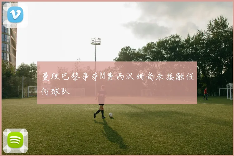 曼联巴黎争夺M费西汉姆尚未接触任何球队