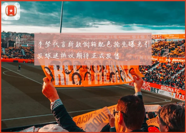 李梦代言新款倒钩配色抢先曝光引发球迷热议期待正式发售
