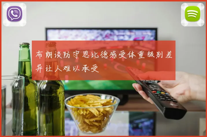 布朗谈防守恩比德感受体重级别差异让人难以承受