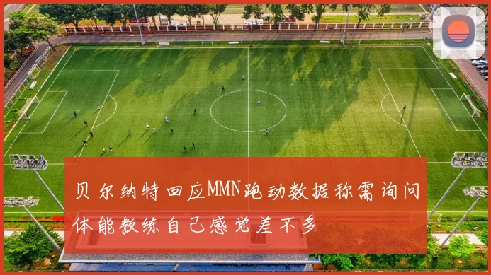 贝尔纳特回应MMN跑动数据称需询问体能教练自己感觉差不多