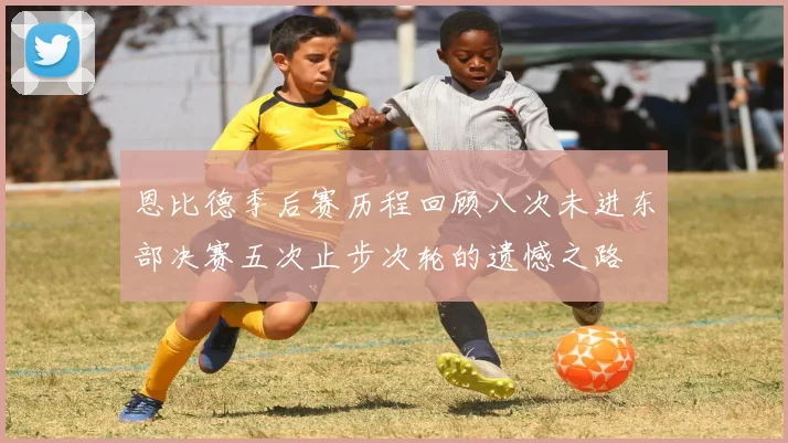 恩比德季后赛历程回顾八次未进东部决赛五次止步次轮的遗憾之路