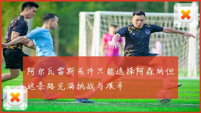 阿尔瓦雷斯或许只能选择阿森纳但这条路充满挑战与艰辛