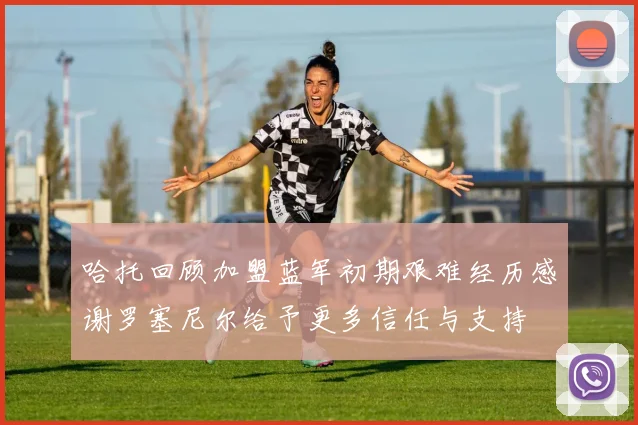 哈托回顾加盟蓝军初期艰难经历感谢罗塞尼尔给予更多信任与支持