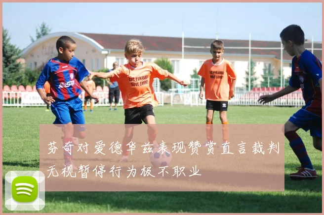 芬奇对爱德华兹表现赞赏直言裁判无视暂停行为极不职业