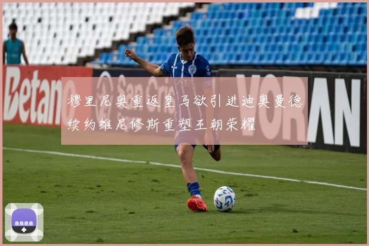 穆里尼奥重返皇马欲引进迪奥曼德续约维尼修斯重塑王朝荣耀