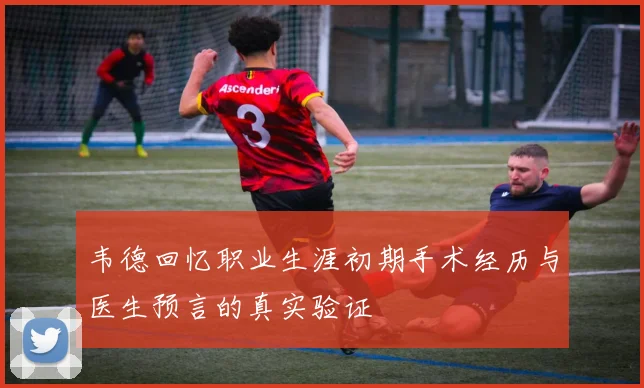 韦德回忆职业生涯初期手术经历与医生预言的真实验证