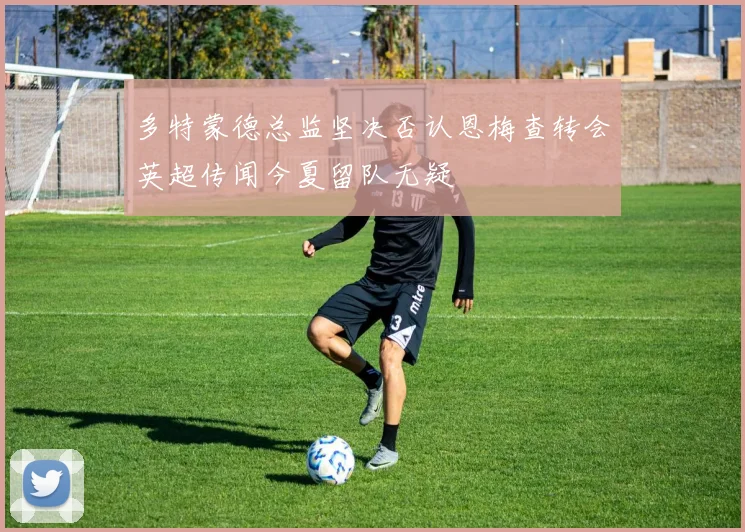 多特蒙德总监坚决否认恩梅查转会英超传闻今夏留队无疑