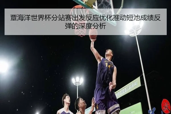 覃海洋世界杯分站赛出发反应优化推动短池成绩反弹的深度分析